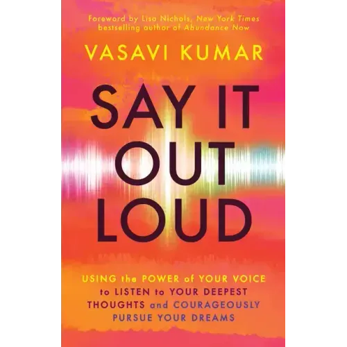 Say It Out Loud: Using the Power of Your Voice to Listen to Your Deepest Thoughts and Courageously Pursue Your Dreams