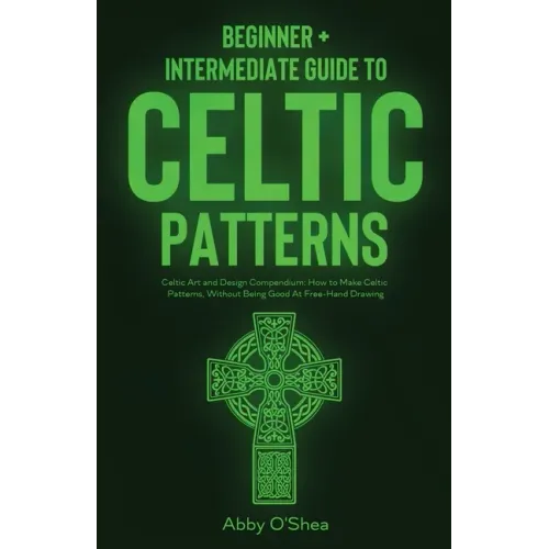 Celtic Patterns: Beginner + Intermediate Guide to Celtic Patterns: Celtic Art and Design Compendium: How to Make Celtic Patterns, Witho