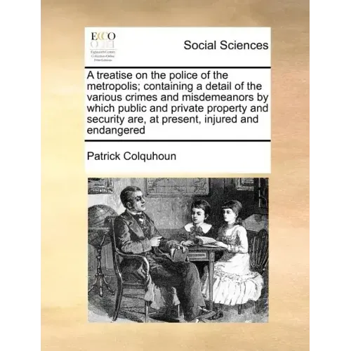 A treatise on the police of the metropolis; containing a detail of the various crimes and misdemeanors by which public and private property and securi