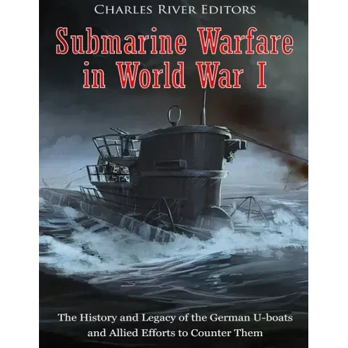 Submarine Warfare in World War I: The History and Legacy of the German U-boats and Allied Efforts to Counter Them