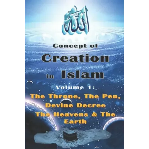 Concept of Creation in Islam: Volume 1: The Throne, The Pen, Divine Decree The Heavens & The Earth