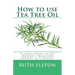 How to use Tea Tree Oil: 90 Great Ways to Use Natures "Medicine Cabinet in a Bottle"