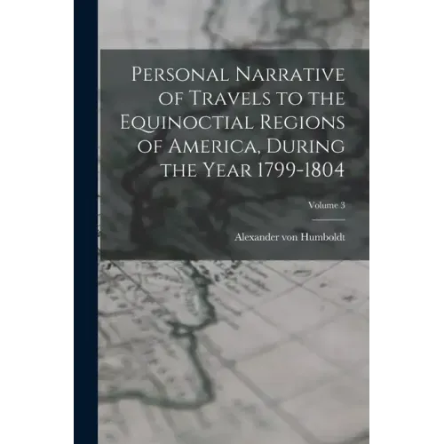 Personal Narrative of Travels to the Equinoctial Regions of America, During the Year 1799-1804; Volume 3