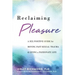 Reclaiming Pleasure: A Sex Positive Guide for Moving Past Sexual Trauma and Living a Passionate Life