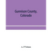 Gunnison County, Colorado; the majestic empire of the Western Slope; what it is and those who have made it