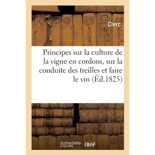 Principes Sur La Culture de la Vigne En Cordons, Sur La Conduite Des Treilles Et La Manière: de Faire Le Vin