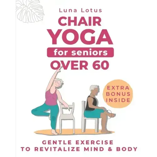 Chair Yoga for Seniors Over 60: A Guide to Revitalize Mind & Body with Gentle Exercise