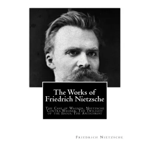 The Works of Friedrich Nietzsche: The Case of Wagner. Nietzsche Contra Wagner. The Twilight of the Idols. The Antichrist