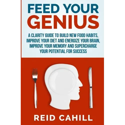 Feed Your Genius: A clarity guide to build new food habits, improve your diet and energize your brain, master your memory and supercharg