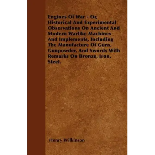 Engines Of War - Or, Historical And Experimental Observations On Ancient And Modern Warlike Machines And Implements, Including The Manufacture Of Guns