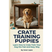 Crate Training Puppies: Learn How to Crate Train Your Dog the Fast and Easy Way