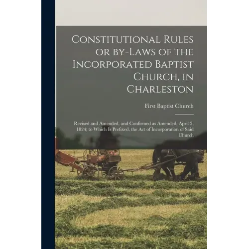 Constitutional Rules or By-laws of the Incorporated Baptist Church, in Charleston; Revised and Amended, and Confirmed as Amended, April 2, 1824; to Wh