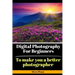 Digital Photography for Beginners: To make you a better photographer