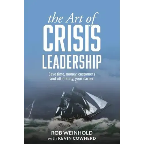 The Art of Crisis Leadership: Save Time, Money, Customers and Ultimately, Your Career