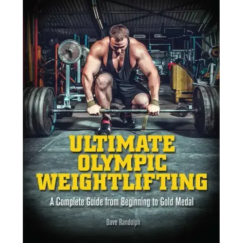 Ultimate Olympic Weightlifting: A Complete Guide to Barbell Lifts. . . from Beginner to Gold Medal