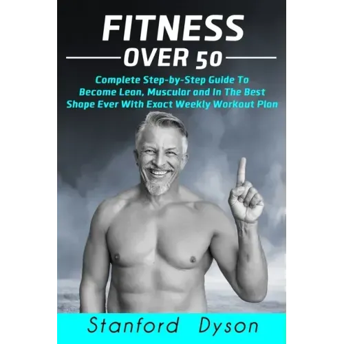 Fitness Over 50: Complete Step-by-Step Guide To Become Lean, Muscular and In The Best Shape Ever With Exact Weekly Workout Plan