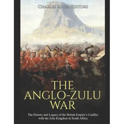 The Anglo-Zulu War: The History and Legacy of the British Empire's Conflict with the Zulu Kingdom in South Africa