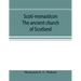 Scoti-monasticon. The ancient church of Scotland; a history of the cathedrals, conventual foundations, collegiate churches, and hospitals of Scotland