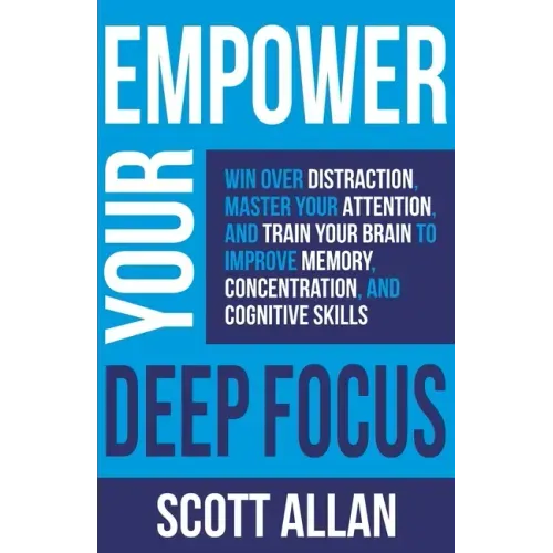 Empower Your Deep Focus: Win Over Distraction, Master Your Attention, and Train Your Brain to Improve Memory, Concentration, and Cognitive Skil