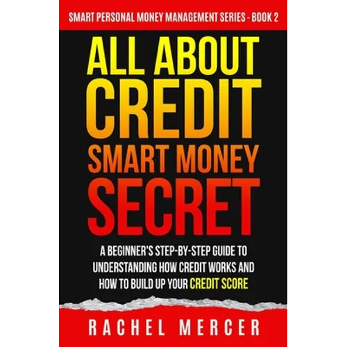 All about Credit: Smart Money Secret: A Beginner's Step-by-Step Guide to Understanding How Credit Works and How to Build Up Your Credit Score