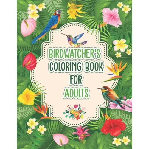 Birdwatchers Coloring Book for Adults: An Adult Coloring Book with Birds and Flowers for Relaxation and Stress Relief, Different 52 Cute Bird Illustra