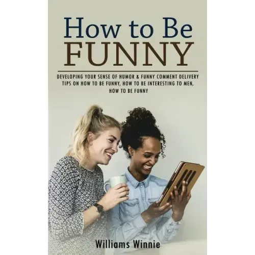 How to Be Funny: Developing Your Sense of Humor & Funny Comment Delivery (Tips on How to Be Funny, How to Be Interesting to Men, How to Be Funny)