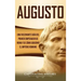 Augusto: Una Fascinante Guía del Primer Emperador de Roma y de Cómo Gobernó el Imperio Romano