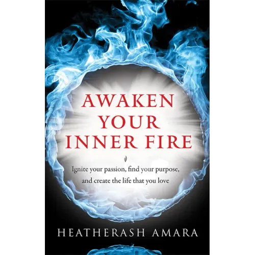 Awaken Your Inner Fire: Ignite Your Passion, Find Your Purpose, and Create the Life That You Love