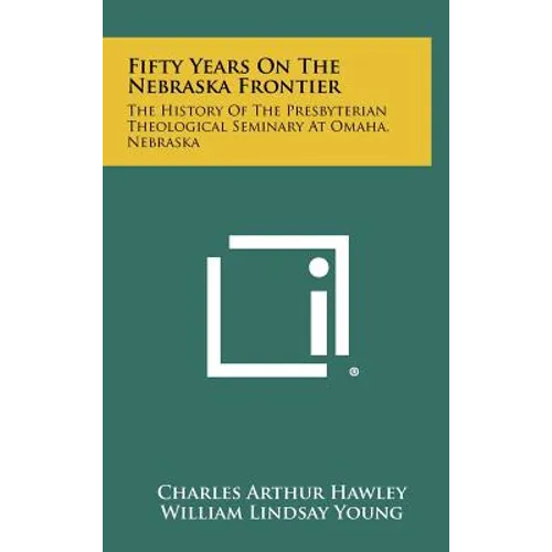 Fifty Years on the Nebraska Frontier: The History of the Presbyterian Theological Seminary at Omaha, Nebraska
