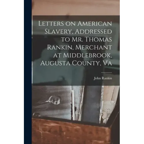 Letters on American Slavery, Addressed to Mr. Thomas Rankin, Merchant at Middlebrook, Augusta County, Va
