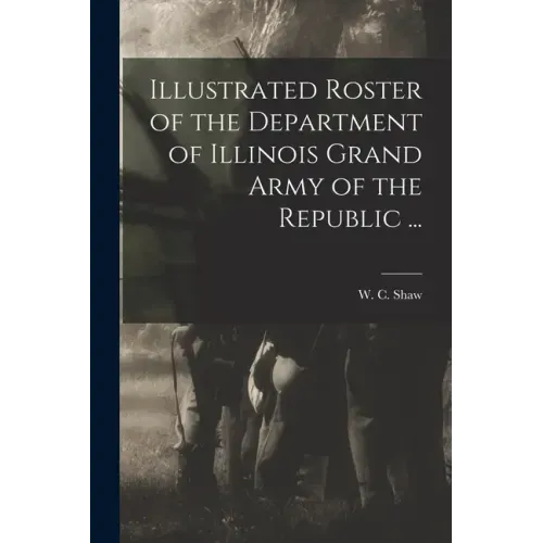 Illustrated Roster of the Department of Illinois Grand Army of the Republic ...