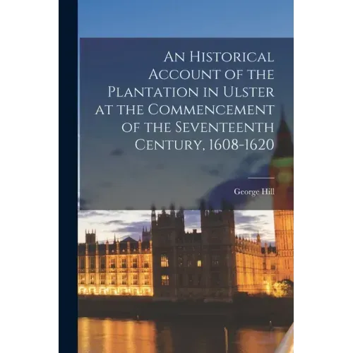 An Historical Account of the Plantation in Ulster at the Commencement of the Seventeenth Century, 1608-1620