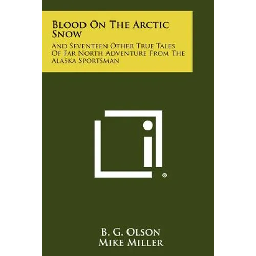 Blood On The Arctic Snow: And Seventeen Other True Tales Of Far North Adventure From The Alaska Sportsman