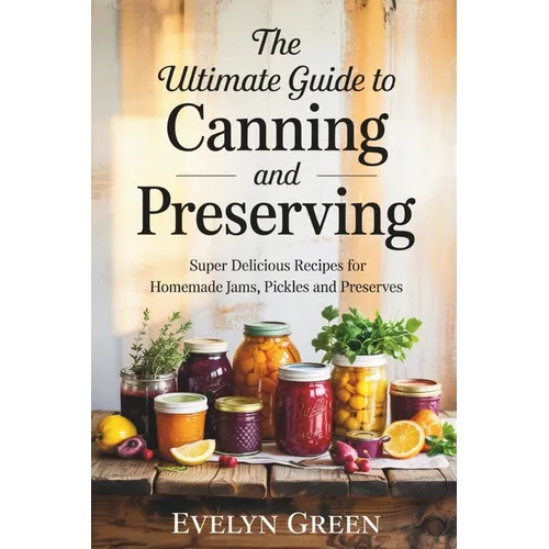 The Ultimate Guide to CANNING and PRESERVING: Super Delicious Recipes for Homemade Jams, Pickles, and Preserves