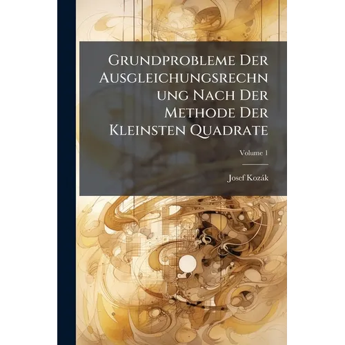Grundprobleme Der Ausgleichungsrechnung Nach Der Methode Der Kleinsten Quadrate; Volume 1