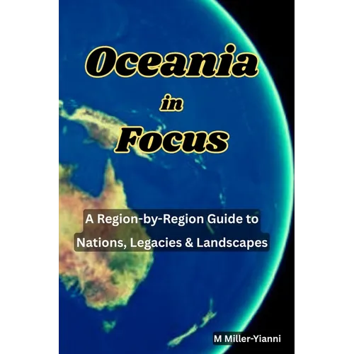Oceania in Focus: A Region-by-Region Guide to Nations, Legacies & Landscapes