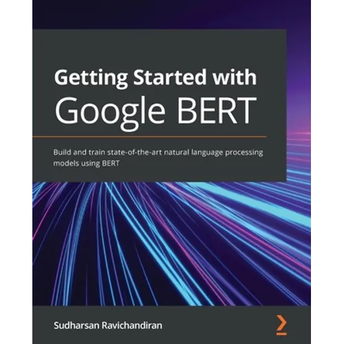 Getting Started with Google BERT: Build and train state-of-the-art natural language processing models using BERT