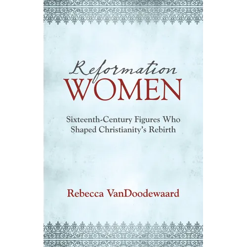 Reformation Women: Sixteenth-Century Figures Who Shaped Christianity's Rebirth