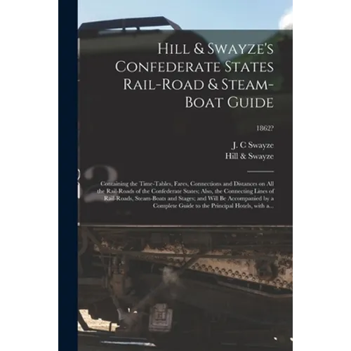 Hill & Swayze's Confederate States Rail-road & Steam-boat Guide: Containing the Time-tables, Fares, Connections and Distances on All the Rail-roads of
