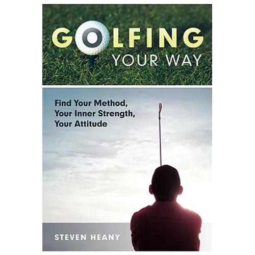 Golfing Your Way: Find Your Method, Your Inner Strengh, Your Attitude