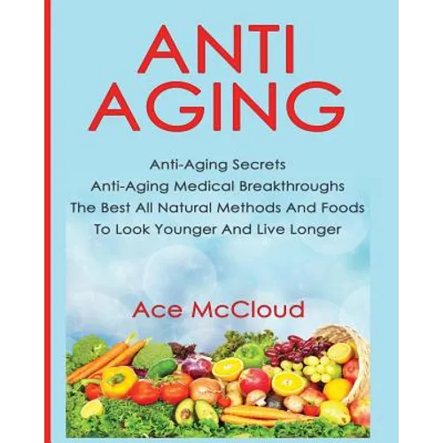 Anti-Aging: Anti-Aging Secrets Anti-Aging Medical Breakthroughs The Best All Natural Methods And Foods To Look Younger And Live Longer