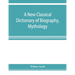 A new classical dictionary of biography, mythology, and geography, partly based on the "Dictionary of Greek and Roman biography and mythology."