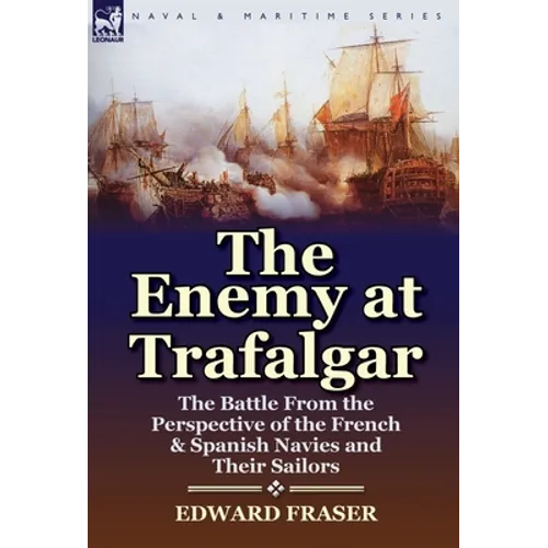 The Enemy at Trafalgar: the Battle From the Perspective of the French & Spanish Navies and Their Sailors