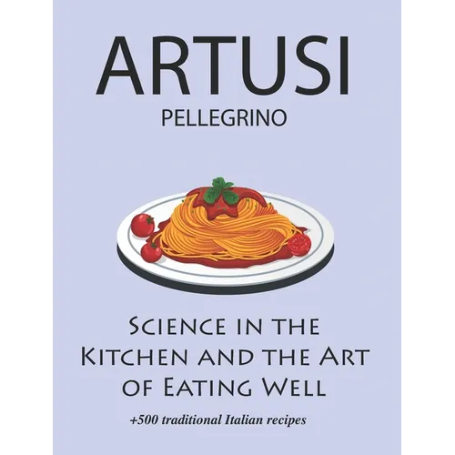 Science in the Kitchen and the Art of Eating Well by Pellegrino Artusi: + 500 Traditional Italian Recipes: New Translation