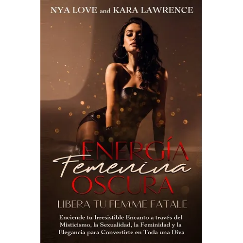 Energía Femenina Oscura: Libera tu Femme Fatale: Enciende tu Irresistible Encanto a través del Misticismo, la Sexualidad, la Feminidad y la Elegancia