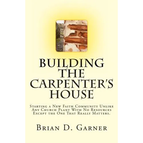 Building The Carpenter's House: Starting a New Faith Community Unlike Any Church Plant With No Resources Except the One That Really Matters.