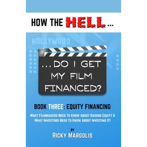 HOW THE HELL... Do I Get My Film Financed?: Book Three: EQUITY FINANCING: What Filmmakers Need To Know About Raising Equity & What Investors Need To K