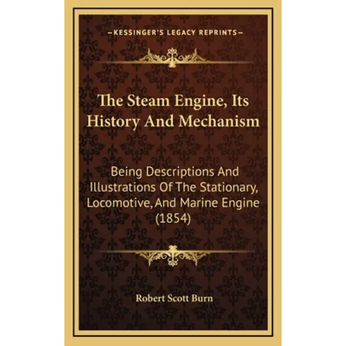 The Steam Engine, Its History And Mechanism: Being Descriptions And Illustrations Of The Stationary, Locomotive, And Marine Engine (1854)
