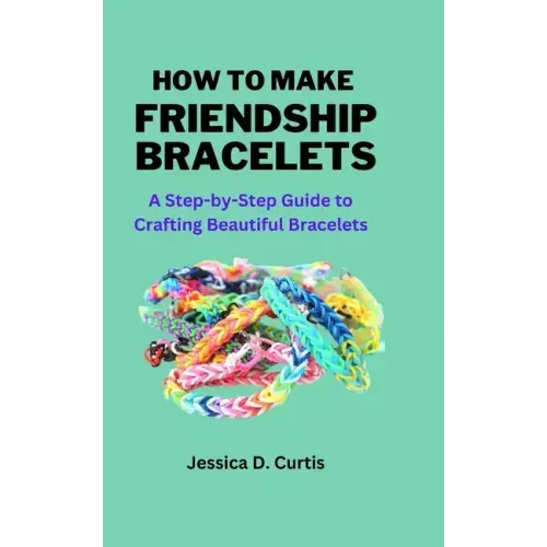 How to Make Friendship Bracelets: A Step-by-Step Guide to Crafting Beautiful Bracelets