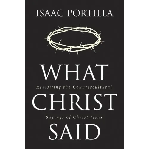 What Christ Said: Revisiting the Countercultural Sayings of Christ Jesus